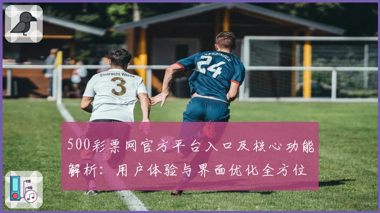 500彩票网官方平台入口及核心功能解析:用户体验与界面优化全方位剖析