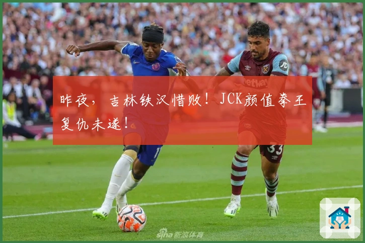 昨夜，吉林铁汉惜败！JCK颜值拳王复仇未遂！