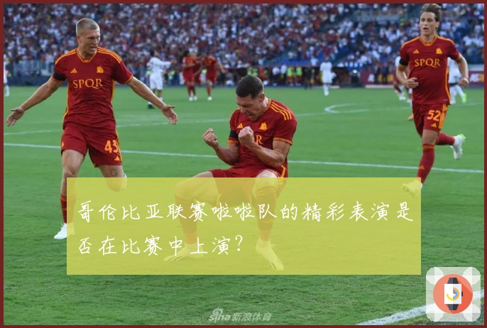 哥伦比亚联赛啦啦队的精彩表演是否在比赛中上演？