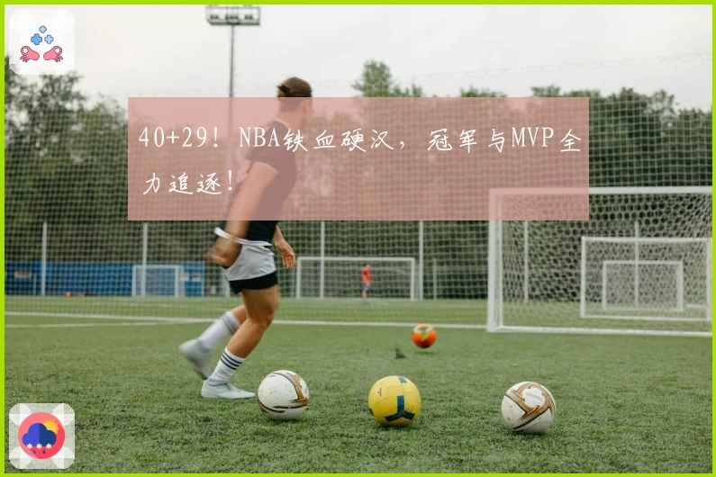 40+29！NBA铁血硬汉，冠军与MVP全力追逐！