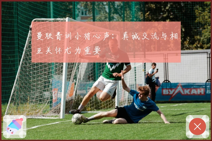曼联青训小将心声：真诚交流与相互关怀尤为重要