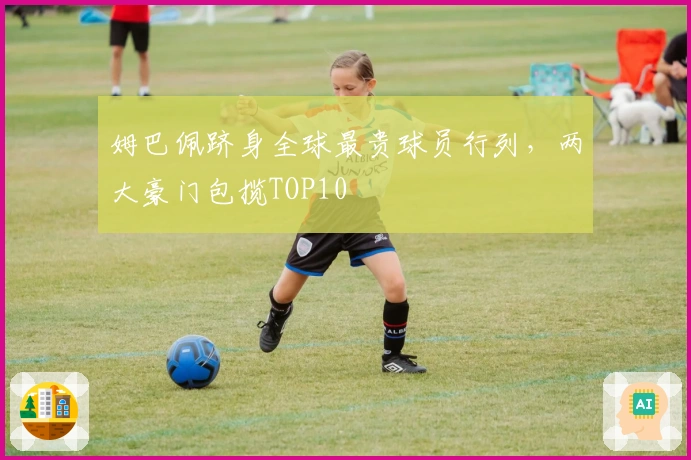 姆巴佩跻身全球最贵球员行列，两大豪门包揽TOP10