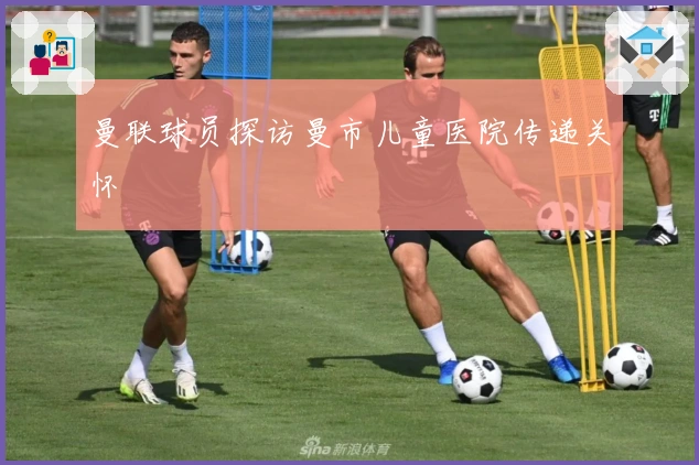 曼联球员探访曼市儿童医院传递关怀