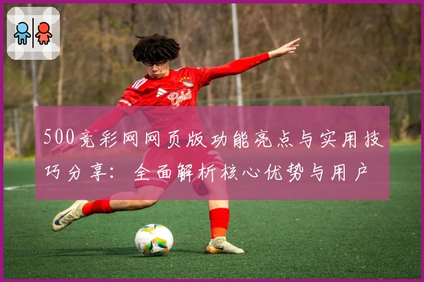 500竞彩网网页版功能亮点与实用技巧分享:全面解析核心优势与用户体验