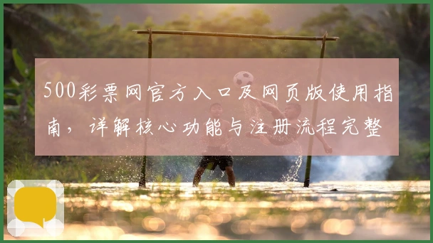 500彩票网官方入口及网页版使用指南，详解核心功能与注册流程完整操作步骤