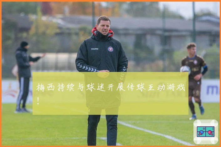 梅西持续与球迷开展传球互动游戏！