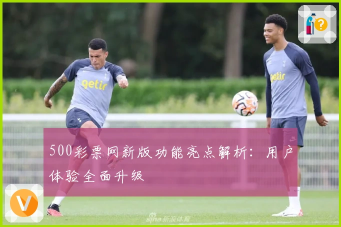 500彩票网新版功能亮点解析：用户体验全面升级