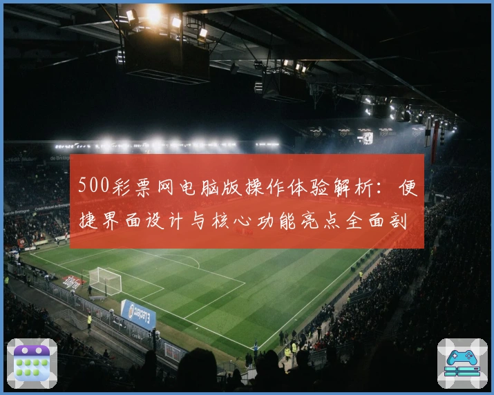 500彩票网电脑版操作体验解析：便捷界面设计与核心功能亮点全面剖析