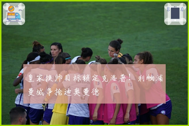 皇家换帅目标锁定克洛普！利物浦曼城争抢迪奥曼德