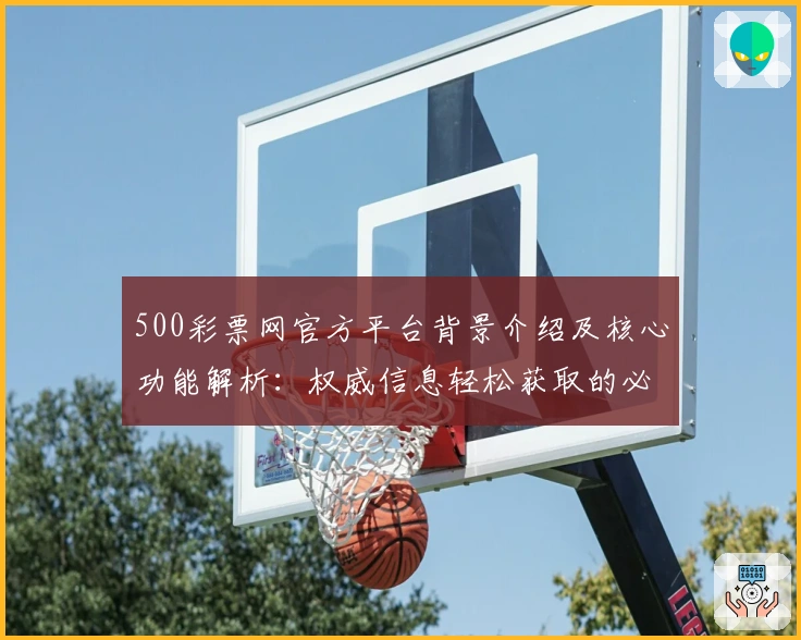 500彩票网官方平台背景介绍及核心功能解析：权威信息轻松获取的必备指南