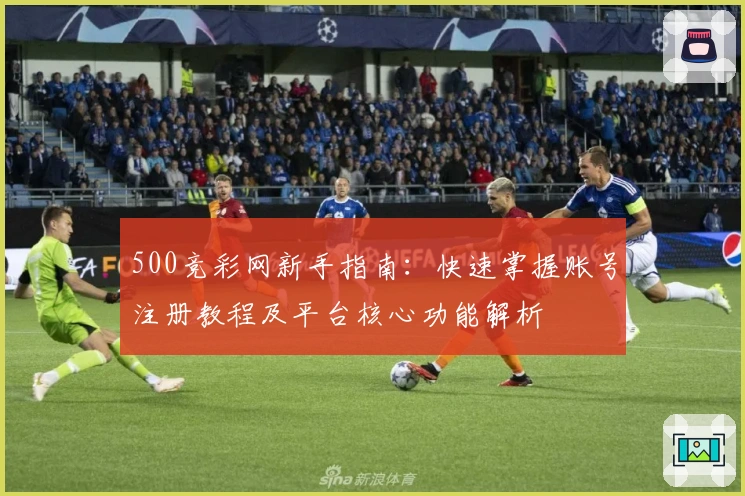 500竞彩网新手指南：快速掌握账号注册教程及平台核心功能解析