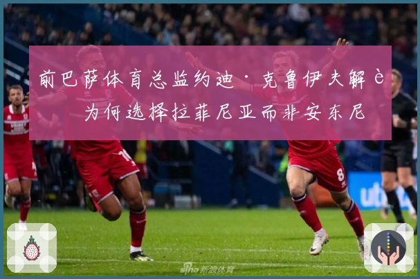 前巴萨体育总监约迪·克鲁伊夫解读为何选择拉菲尼亚而非安东尼