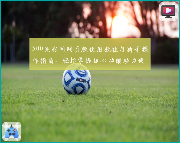 500竞彩网网页版使用教程与新手操作指南，轻松掌握核心功能助力便捷体验
