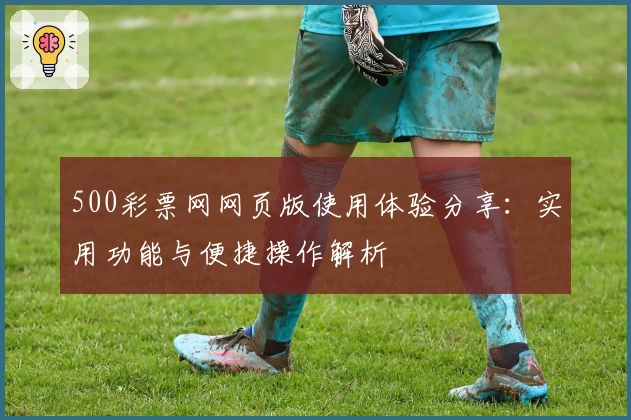 500彩票网网页版使用体验分享：实用功能与便捷操作解析