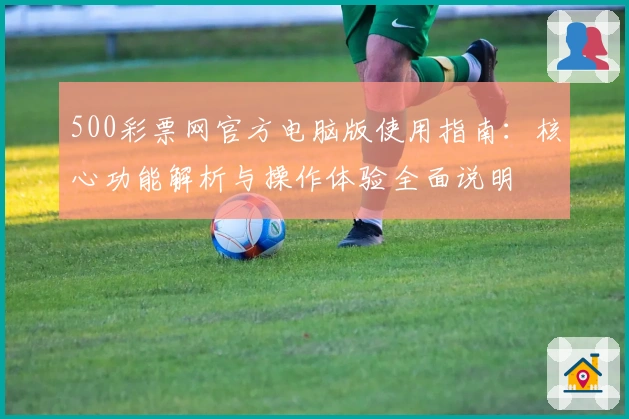 500彩票网官方电脑版使用指南：核心功能解析与操作体验全面说明