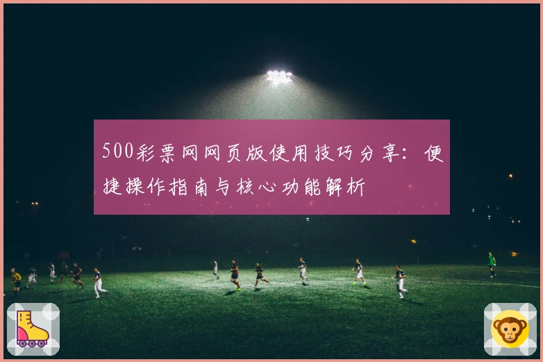 500彩票网网页版使用技巧分享：便捷操作指南与核心功能解析