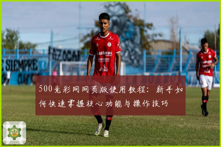 500竞彩网网页版使用教程：新手如何快速掌握核心功能与操作技巧