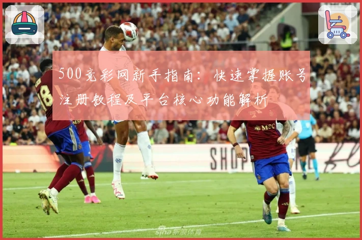 500竞彩网新手指南：快速掌握账号注册教程及平台核心功能解析