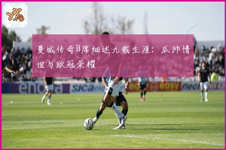 曼城传奇B席细述九载生涯：瓜帅情谊与欧冠荣耀