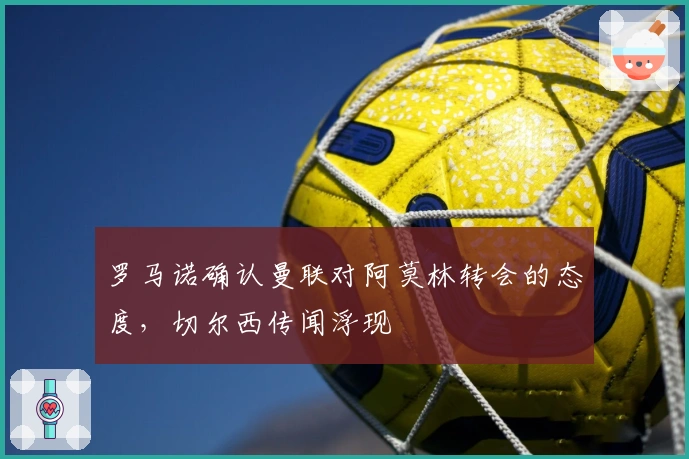 罗马诺确认曼联对阿莫林转会的态度，切尔西传闻浮现