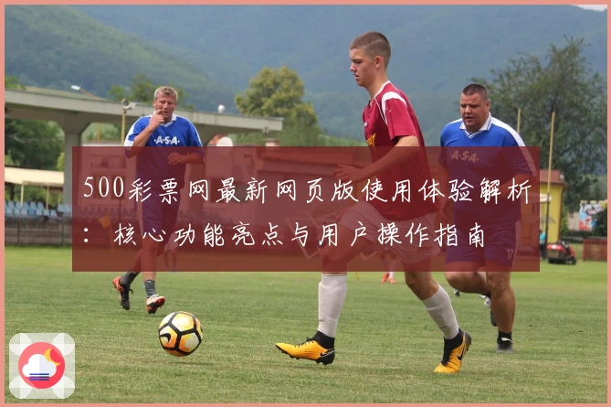 500彩票网最新网页版使用体验解析：核心功能亮点与用户操作指南