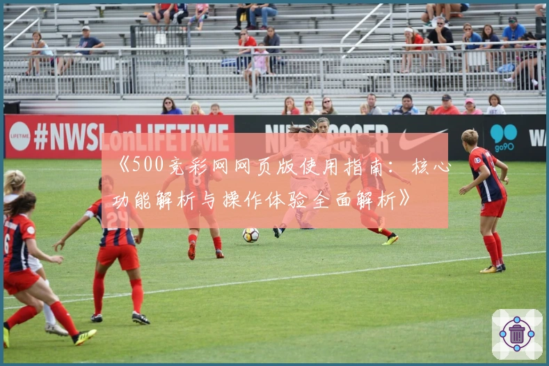 《500竞彩网网页版使用指南：核心功能解析与操作体验全面解析》