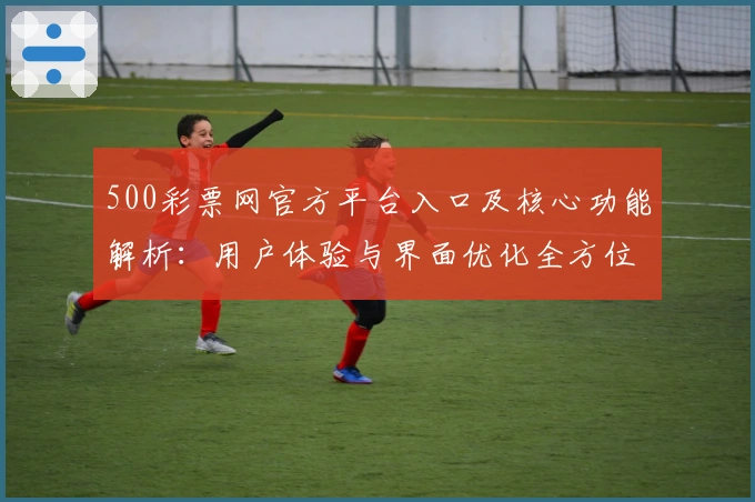 500彩票网官方平台入口及核心功能解析：用户体验与界面优化全方位剖析