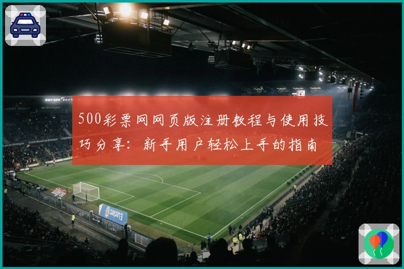 500彩票网网页版注册教程与使用技巧分享：新手用户轻松上手的指南