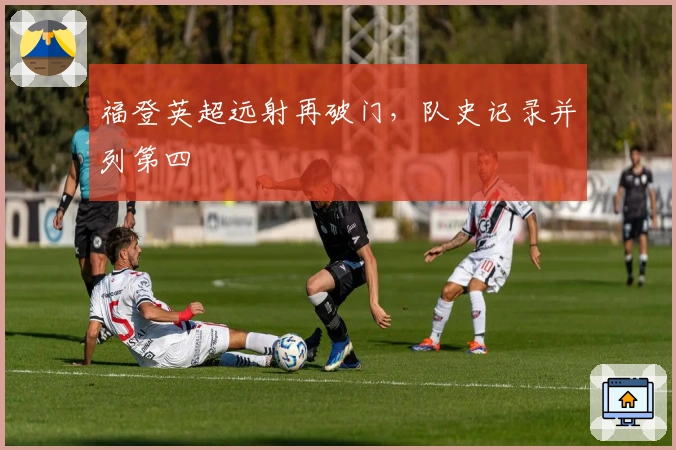 福登英超远射再破门，队史记录并列第四