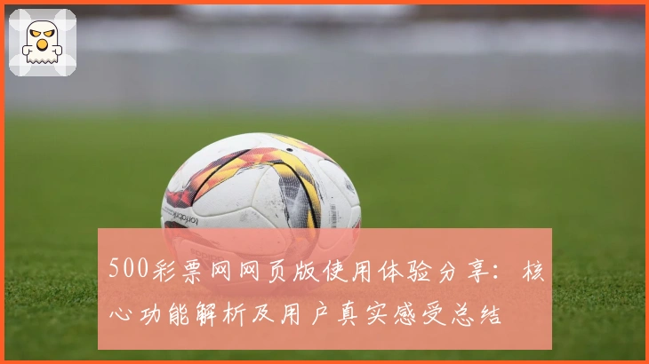 500彩票网网页版使用体验分享：核心功能解析及用户真实感受总结