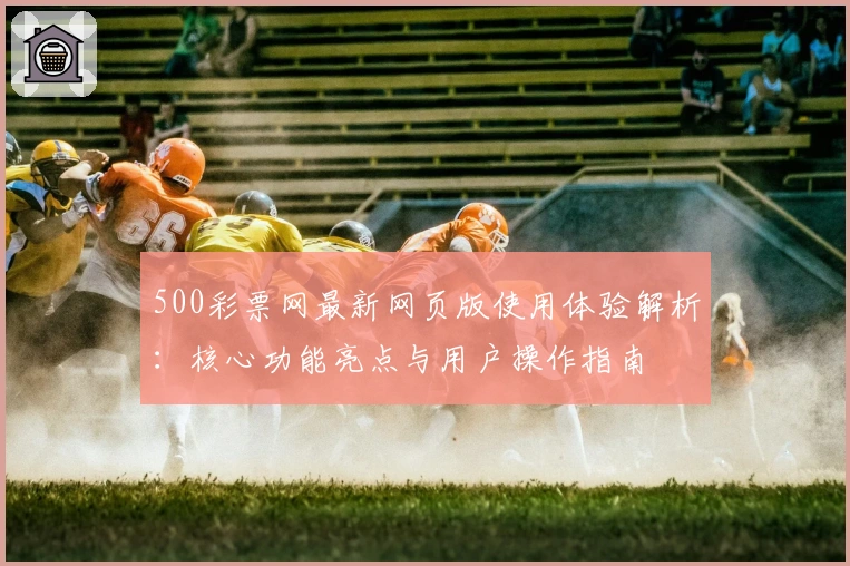 500彩票网最新网页版使用体验解析：核心功能亮点与用户操作指南