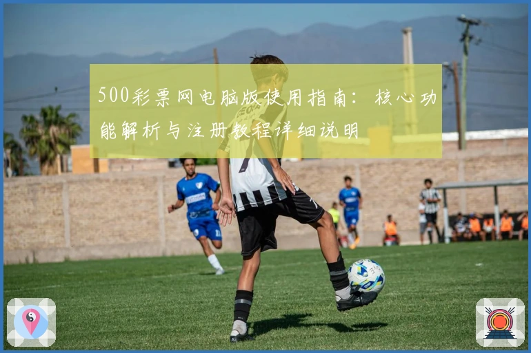 500彩票网电脑版使用指南:核心功能解析与注册教程详细说明