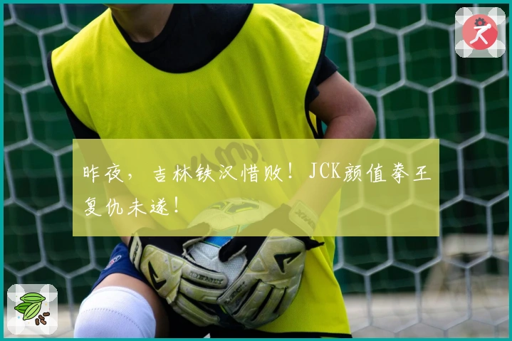 昨夜，吉林铁汉惜败！JCK颜值拳王复仇未遂！