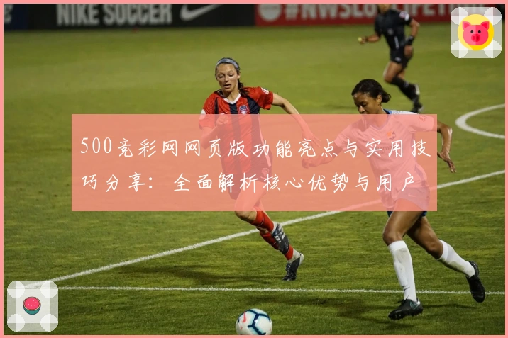 500竞彩网网页版功能亮点与实用技巧分享：全面解析核心优势与用户体验