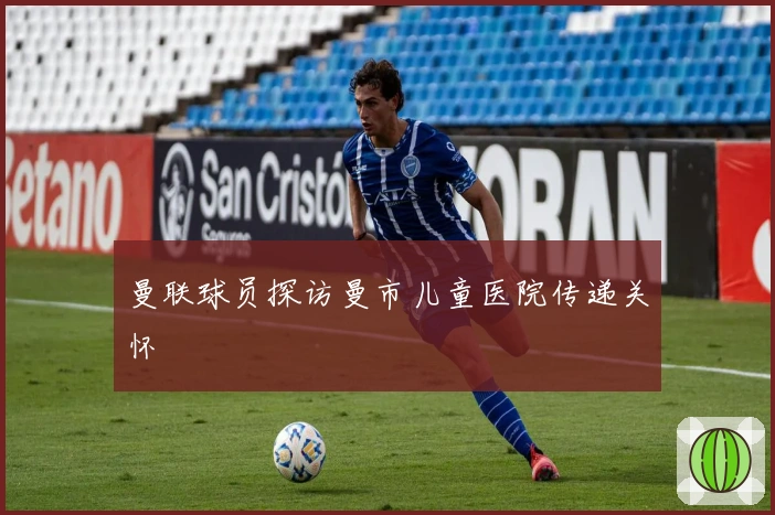 曼联球员探访曼市儿童医院传递关怀