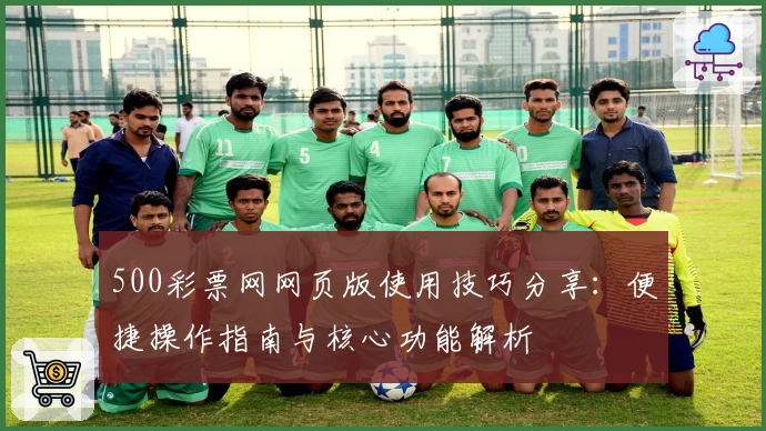 500彩票网网页版使用技巧分享：便捷操作指南与核心功能解析