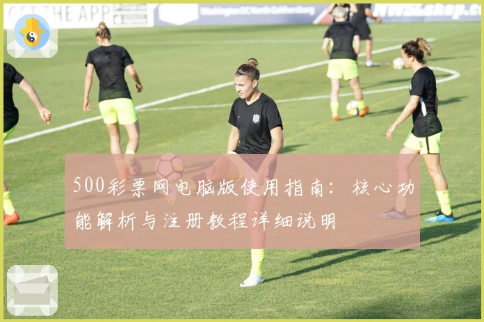 500彩票网电脑版使用指南：核心功能解析与注册教程详细说明