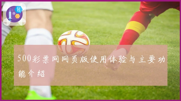 500彩票网网页版使用体验与主要功能介绍