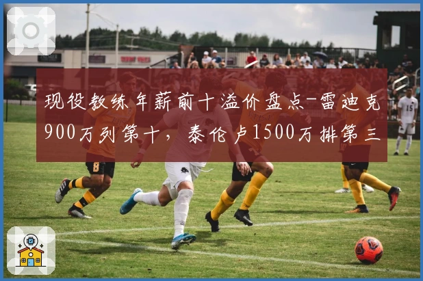 现役教练年薪前十溢价盘点-雷迪克900万列第十，泰伦卢1500万排第三