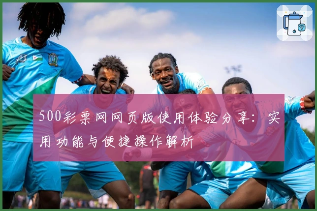 500彩票网网页版使用体验分享:实用功能与便捷操作解析