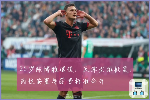 25岁陈博雅退役，天津女排批复，岗位安置与薪资标准公开