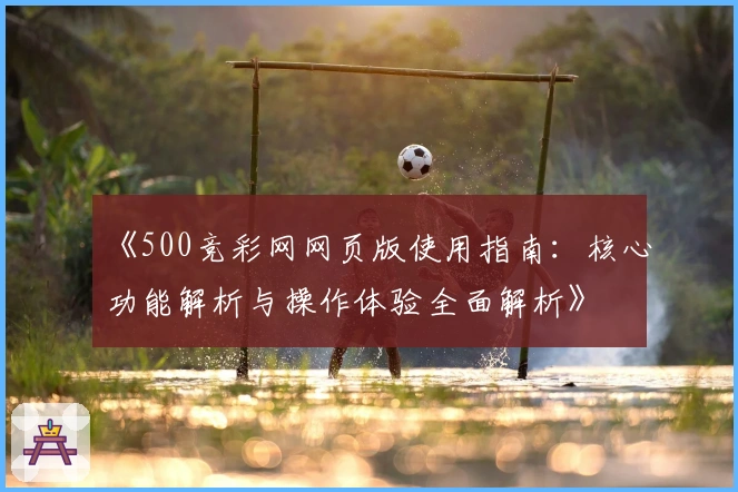 《500竞彩网网页版使用指南：核心功能解析与操作体验全面解析》