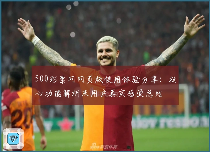 500彩票网网页版使用体验分享：核心功能解析及用户真实感受总结