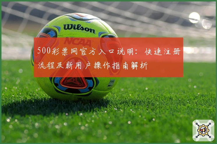 500彩票网官方入口说明：快速注册流程及新用户操作指南解析