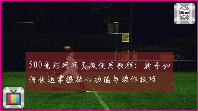 500竞彩网网页版使用教程:新手如何快速掌握核心功能与操作技巧