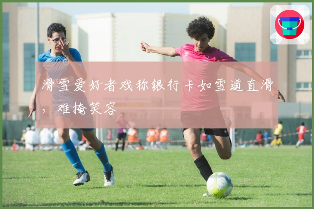 滑雪爱好者戏称银行卡如雪道直滑，难掩笑容