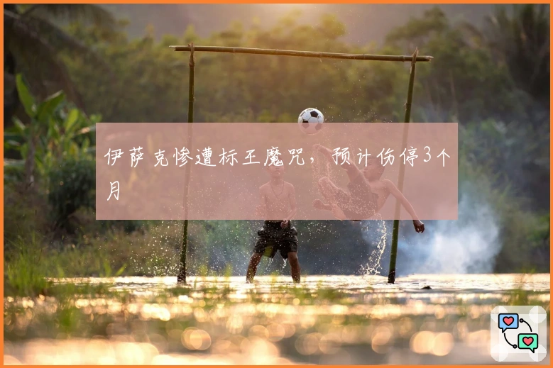 伊萨克惨遭标王魔咒，预计伤停3个月