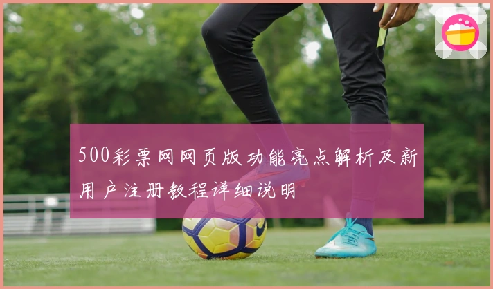 500彩票网网页版功能亮点解析及新用户注册教程详细说明