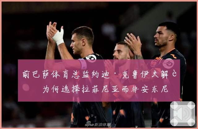 前巴萨体育总监约迪·克鲁伊夫解读为何选择拉菲尼亚而非安东尼