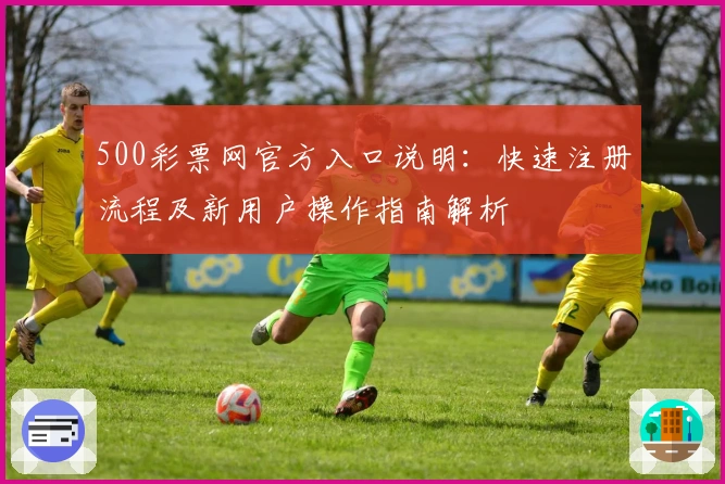 500彩票网官方入口说明：快速注册流程及新用户操作指南解析